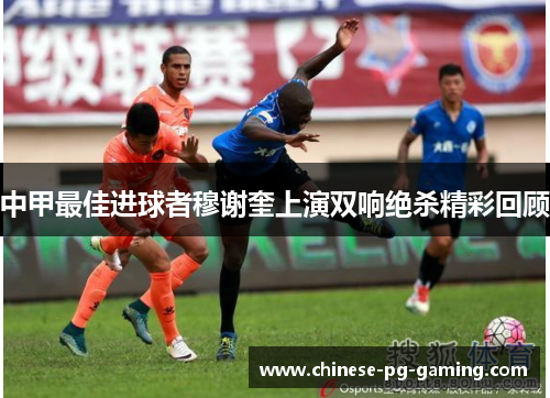 中甲最佳进球者穆谢奎上演双响绝杀精彩回顾 中甲最佳进球者穆谢奎上演双响绝杀精彩回顾