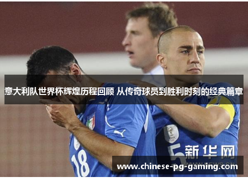 意大利队世界杯辉煌历程回顾 从传奇球员到胜利时刻的经典篇章 意大利队世界杯辉煌历程回顾 从传奇球员到胜利时刻的经典篇章