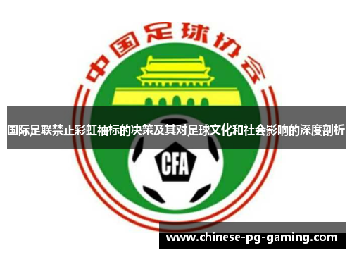 国际足联禁止彩虹袖标的决策及其对足球文化和社会影响的深度剖析 国际足联禁止彩虹袖标的决策及其对足球文化和社会影响的深度剖析