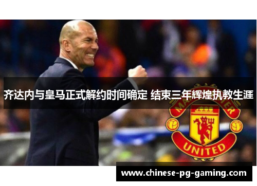 齐达内与皇马正式解约时间确定 结束三年辉煌执教生涯 齐达内与皇马正式解约时间确定 结束三年辉煌执教生涯