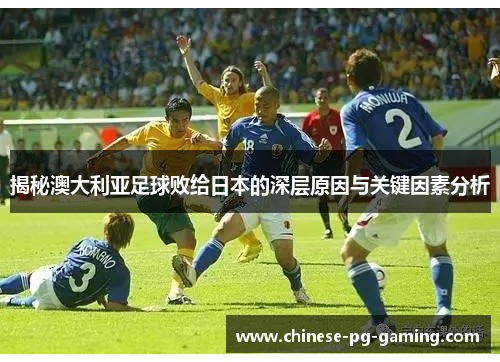 揭秘澳大利亚足球败给日本的深层原因与关键因素分析 揭秘澳大利亚足球败给日本的深层原因与关键因素分析