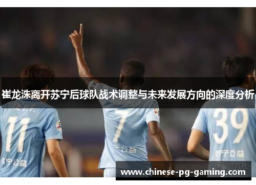 崔龙洙离开苏宁后球队战术调整与未来发展方向的深度分析 崔龙洙离开苏宁后球队战术调整与未来发展方向的深度分析