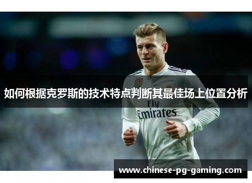 如何根据克罗斯的技术特点判断其最佳场上位置分析 如何根据克罗斯的技术特点判断其最佳场上位置分析