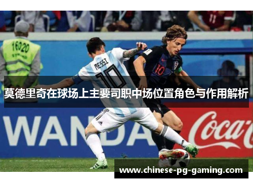 莫德里奇在球场上主要司职中场位置角色与作用解析 莫德里奇在球场上主要司职中场位置角色与作用解析