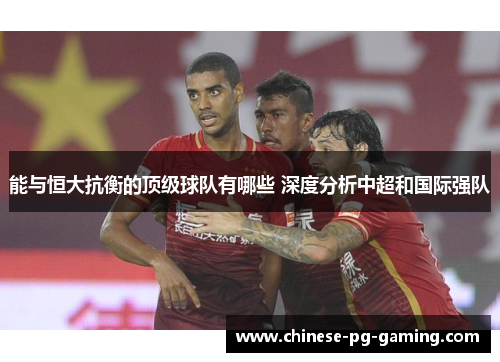 能与恒大抗衡的顶级球队有哪些 深度分析中超和国际强队 能与恒大抗衡的顶级球队有哪些 深度分析中超和国际强队