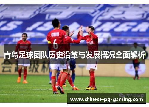 青岛足球团队历史沿革与发展概况全面解析 青岛足球团队历史沿革与发展概况全面解析