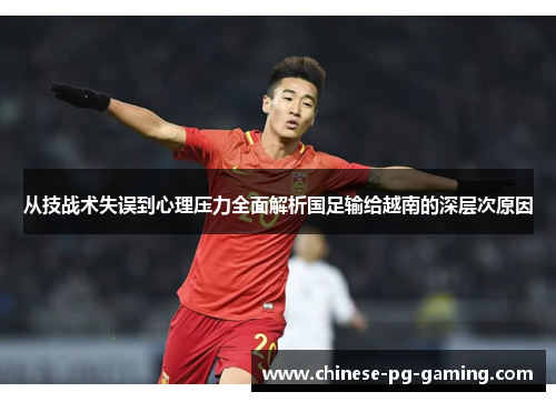 从技战术失误到心理压力全面解析国足输给越南的深层次原因 从技战术失误到心理压力全面解析国足输给越南的深层次原因