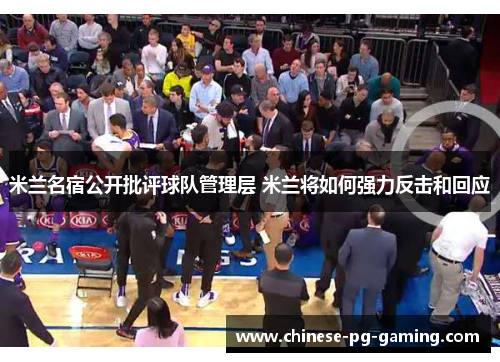 米兰名宿公开批评球队管理层 米兰将如何强力反击和回应 米兰名宿公开批评球队管理层 米兰将如何强力反击和回应