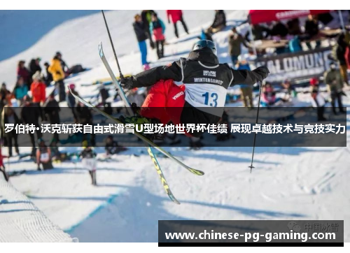 罗伯特·沃克斩获自由式滑雪U型场地世界杯佳绩 展现卓越技术与竞技实力 罗伯特·沃克斩获自由式滑雪U型场地世界杯佳绩 展现卓越技术与竞技实力