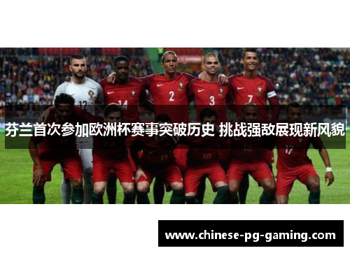 芬兰首次参加欧洲杯赛事突破历史 挑战强敌展现新风貌 芬兰首次参加欧洲杯赛事突破历史 挑战强敌展现新风貌