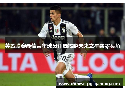 英乙联赛最佳青年球员评选揭晓未来之星崭露头角 英乙联赛最佳青年球员评选揭晓未来之星崭露头角