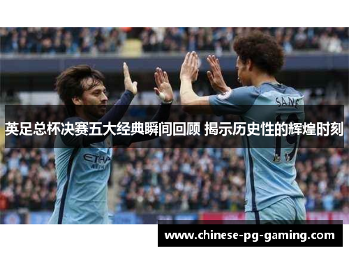 英足总杯决赛五大经典瞬间回顾 揭示历史性的辉煌时刻 英足总杯决赛五大经典瞬间回顾 揭示历史性的辉煌时刻