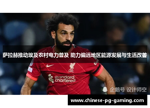 萨拉赫推动埃及农村电力普及 助力偏远地区能源发展与生活改善 萨拉赫推动埃及农村电力普及 助力偏远地区能源发展与生活改善
