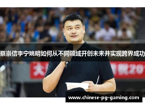 蔡崇信李宁姚明如何从不同领域开创未来并实现跨界成功 蔡崇信李宁姚明如何从不同领域开创未来并实现跨界成功