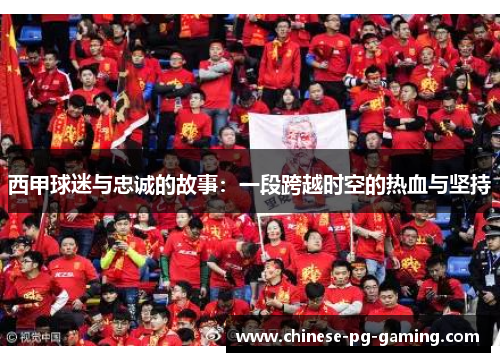 西甲球迷与忠诚的故事:一段跨越时空的热血与坚持 西甲球迷与忠诚的故事:一段跨越时空的热血与坚持