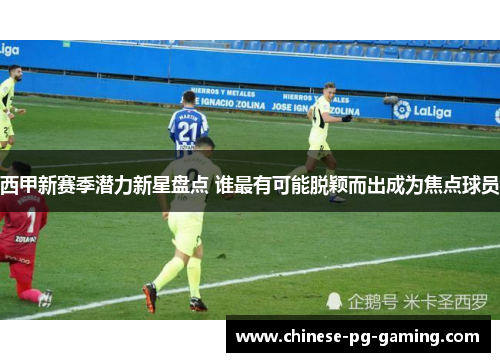 西甲新赛季潜力新星盘点 谁最有可能脱颖而出成为焦点球员 西甲新赛季潜力新星盘点 谁最有可能脱颖而出成为焦点球员
