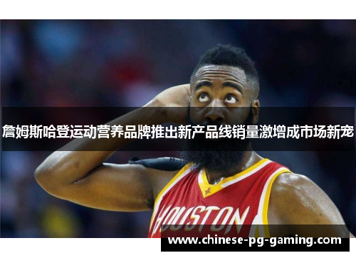 詹姆斯哈登运动营养品牌推出新产品线销量激增成市场新宠 詹姆斯哈登运动营养品牌推出新产品线销量激增成市场新宠