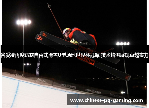 谷爱凌再度斩获自由式滑雪U型场地世界杯冠军 技术精湛展现卓越实力