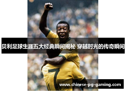 贝利足球生涯五大经典瞬间揭秘 穿越时光的传奇瞬间 贝利足球生涯五大经典瞬间揭秘 穿越时光的传奇瞬间