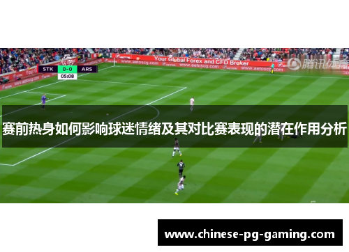 赛前热身如何影响球迷情绪及其对比赛表现的潜在作用分析 赛前热身如何影响球迷情绪及其对比赛表现的潜在作用分析