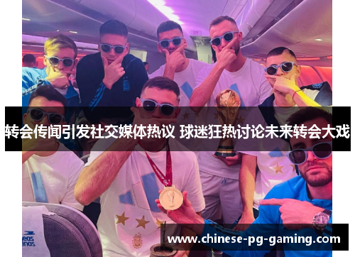 转会传闻引发社交媒体热议 球迷狂热讨论未来转会大戏 转会传闻引发社交媒体热议 球迷狂热讨论未来转会大戏