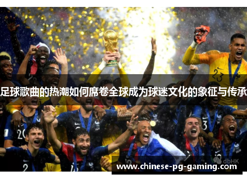 足球歌曲的热潮如何席卷全球成为球迷文化的象征与传承 足球歌曲的热潮如何席卷全球成为球迷文化的象征与传承