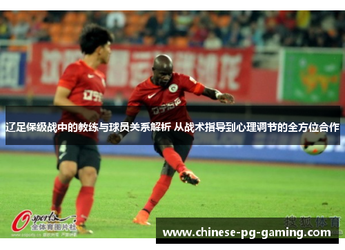 辽足保级战中的教练与球员关系解析 从战术指导到心理调节的全方位合作 辽足保级战中的教练与球员关系解析 从战术指导到心理调节的全方位合作