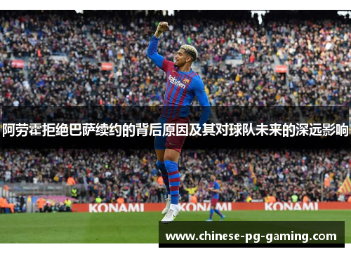阿劳霍拒绝巴萨续约的背后原因及其对球队未来的深远影响 阿劳霍拒绝巴萨续约的背后原因及其对球队未来的深远影响