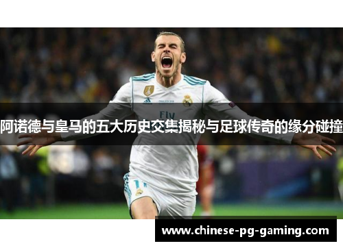 阿诺德与皇马的五大历史交集揭秘与足球传奇的缘分碰撞 阿诺德与皇马的五大历史交集揭秘与足球传奇的缘分碰撞