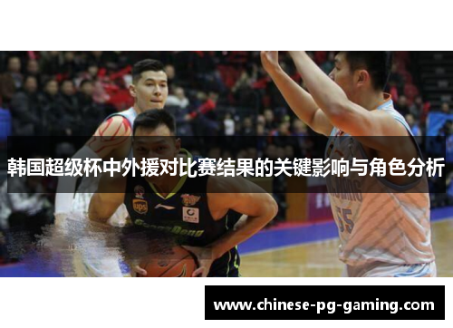 韩国超级杯中外援对比赛结果的关键影响与角色分析 韩国超级杯中外援对比赛结果的关键影响与角色分析