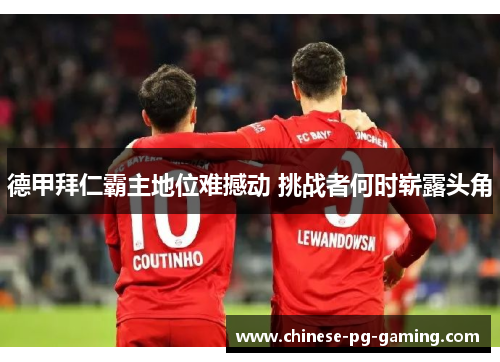 德甲拜仁霸主地位难撼动 挑战者何时崭露头角 德甲拜仁霸主地位难撼动 挑战者何时崭露头角