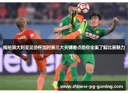 揭秘澳大利亚足协杯加时赛三大关键看点助你全面了解比赛魅力 揭秘澳大利亚足协杯加时赛三大关键看点助你全面了解比赛魅力