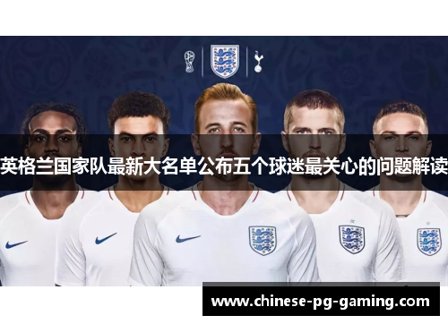 英格兰国家队最新大名单公布五个球迷最关心的问题解读 英格兰国家队最新大名单公布五个球迷最关心的问题解读