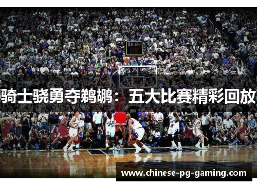 骑士骁勇夺鹈鹕:五大比赛精彩回放 骑士骁勇夺鹈鹕:五大比赛精彩回放