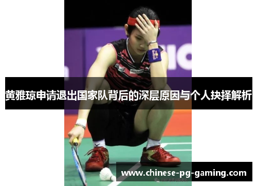 黄雅琼申请退出国家队背后的深层原因与个人抉择解析 黄雅琼申请退出国家队背后的深层原因与个人抉择解析