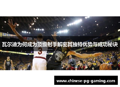 瓦尔迪为何成为顶级射手解密其独特优势与成功秘诀 瓦尔迪为何成为顶级射手解密其独特优势与成功秘诀