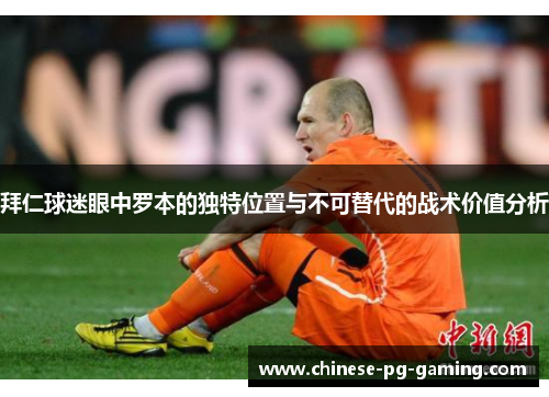 拜仁球迷眼中罗本的独特位置与不可替代的战术价值分析 拜仁球迷眼中罗本的独特位置与不可替代的战术价值分析