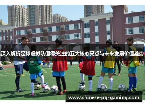 深入解析足球虚拟队值得关注的五大核心亮点与未来发展价值趋势 深入解析足球虚拟队值得关注的五大核心亮点与未来发展价值趋势