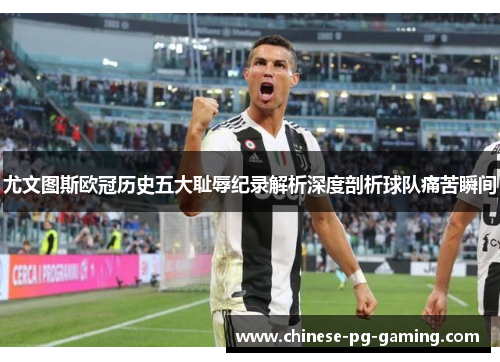 尤文图斯欧冠历史五大耻辱纪录解析深度剖析球队痛苦瞬间 尤文图斯欧冠历史五大耻辱纪录解析深度剖析球队痛苦瞬间