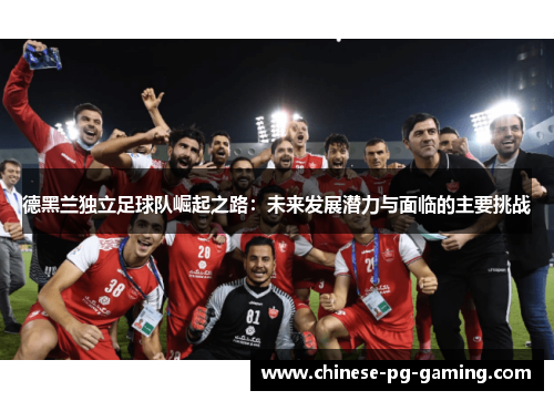 德黑兰独立足球队崛起之路:未来发展潜力与面临的主要挑战 德黑兰独立足球队崛起之路:未来发展潜力与面临的主要挑战