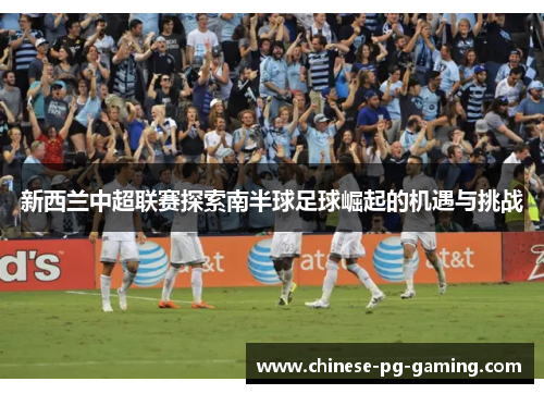新西兰中超联赛探索南半球足球崛起的机遇与挑战