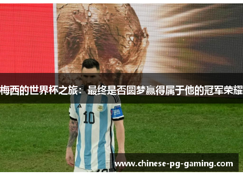 梅西的世界杯之旅：最终是否圆梦赢得属于他的冠军荣耀